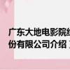 廣東大地電影院線股份有限公司（關于廣東大地電影院線股份有限公司介紹）