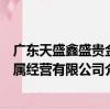 廣東天盛鑫盛貴金屬經營有限公司（關于廣東天盛鑫盛貴金屬經營有限公司介紹）