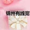 錦州有線寬帶客服電話（錦州有線寬帶）