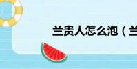 蘭貴人怎么泡(蘭貴人)