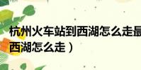 杭州火車站到西湖怎么走最快(杭州火車站到西湖怎么走)