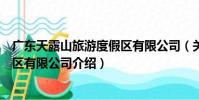 廣東天露山旅游度假區有限公司(關于廣東天露山旅游度假區有限公司介紹)