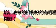 培訓法考的機構好的有哪些(法考哪個培訓機構好)