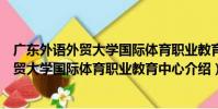 廣東外語外貿大學國際體育職業教育中心(關于廣東外語外貿大學國際體育職業教育中心介紹)