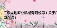 廣東大地農業機械有限公司(關于廣東大地農業機械有限公司介紹)