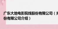 廣東大地電影院線股份有限公司(關于廣東大地電影院線股份有限公司介紹)