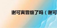 謝可寅晉級了嗎(謝可寅放棄c位)