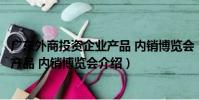 廣東外商投資企業產品 內銷博覽會(關于廣東外商投資企業產品 內銷博覽會介紹)