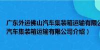 廣東外運佛山汽車集裝箱運輸有限公司(關于廣東外運佛山汽車集裝箱運輸有限公司介紹)