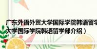 廣東外語外貿大學國際學院韓語留學部(關于廣東外語外貿大學國際學院韓語留學部介紹)