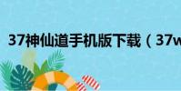 37神仙道手機版下載(37wan神仙道官網)