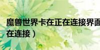 魔獸世界卡在正在連接界面(魔獸世界卡在正在連接)