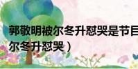 郭敬明被爾冬升懟哭是節目效果嗎(郭敬明被爾冬升懟哭)