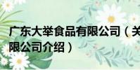 廣東大舉食品有限公司(關于廣東大舉食品有限公司介紹)