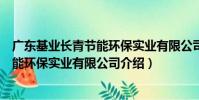 廣東基業長青節能環保實業有限公司(關于廣東基業長青節能環保實業有限公司介紹)