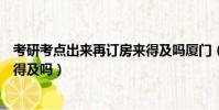 考研考點出來再訂房來得及嗎廈門(考研考點出來再訂房來得及嗎)