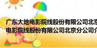 廣東大地電影院線股份有限公司北京分公司(關于廣東大地電影院線股份有限公司北京分公司介紹)