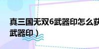 真三國無雙6武器印怎么獲得(真三國無雙6武器印)