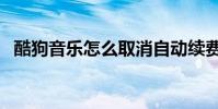 酷狗音樂怎么取消自動續費(酷狗云音樂)