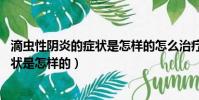 滴蟲性陰炎的癥狀是怎樣的怎么治療,偏方(滴蟲性陰炎的癥狀是怎樣的)