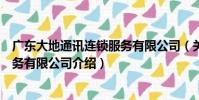 廣東大地通訊連鎖服務有限公司(關于廣東大地通訊連鎖服務有限公司介紹)