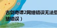 古劍奇譚2網絡錯誤無法登陸(古劍奇譚2網絡錯誤)