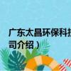 廣東太昌環保科技有限公司（關于廣東太昌環保科技有限公司介紹）