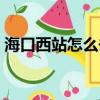 海口西站怎么去火車站（海口西站到火車站）