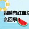 眼睛有紅血塊是什么原因（眼睛有紅血絲是怎么回事）