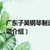 廣東子昊鋼琴制造有限公司（關于廣東子昊鋼琴制造有限公司介紹）