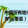 中國所有地市5G覆蓋（工信部 已實現所有地市5g覆蓋）