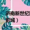 濟南新世紀影城黃金99店影訊（濟南新世紀影城）