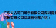廣東太古可口可樂有限公司深圳營業部(關于廣東太古可口可樂有限公司深圳營業部介紹)