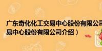 廣東奇化化工交易中心股份有限公司(關于廣東奇化化工交易中心股份有限公司介紹)