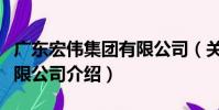 廣東宏偉集團有限公司(關于廣東宏偉集團有限公司介紹)