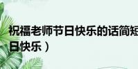 祝福老師節日快樂的話簡短(簡短的祝老師節日快樂)