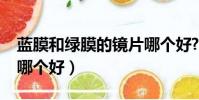 藍膜和綠膜的鏡片哪個好?(鏡片藍膜和綠膜哪個好)