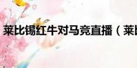 萊比錫紅牛對馬競直播(萊比錫紅牛對馬競)