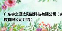 廣東宇之源太陽能科技有限公司(關于廣東宇之源太陽能科技有限公司介紹)