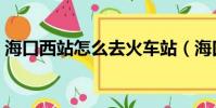 海口西站怎么去火車站(海口西站到火車站)