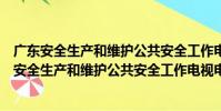 廣東安全生產和維護公共安全工作電視電話會議(關于廣東安全生產和維護公共安全工作電視電話會議介紹)