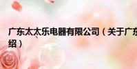 廣東太太樂電器有限公司(關于廣東太太樂電器有限公司介紹)