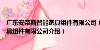 廣東安帝斯智能家具組件有限公司(關于廣東安帝斯智能家具組件有限公司介紹)