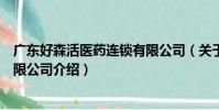 廣東好森活醫藥連鎖有限公司(關于廣東好森活醫藥連鎖有限公司介紹)