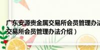 廣東安源貴金屬交易所會員管理辦法(關于廣東安源貴金屬交易所會員管理辦法介紹)