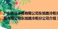 廣東奧馬冰箱有限公司東旭路冷柜分公司(關于廣東奧馬冰箱有限公司東旭路冷柜分公司介紹)