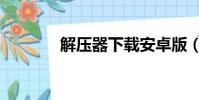 解壓器下載安卓版(解壓器)