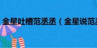 金星吐槽范丞丞(金星說范丞丞沒有代表作)