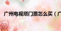 廣州電視塔門票怎么買(廣州電視塔門票)