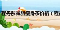 程丹彤減脂瘦身茶價格(程丹彤減脂瘦身茶)